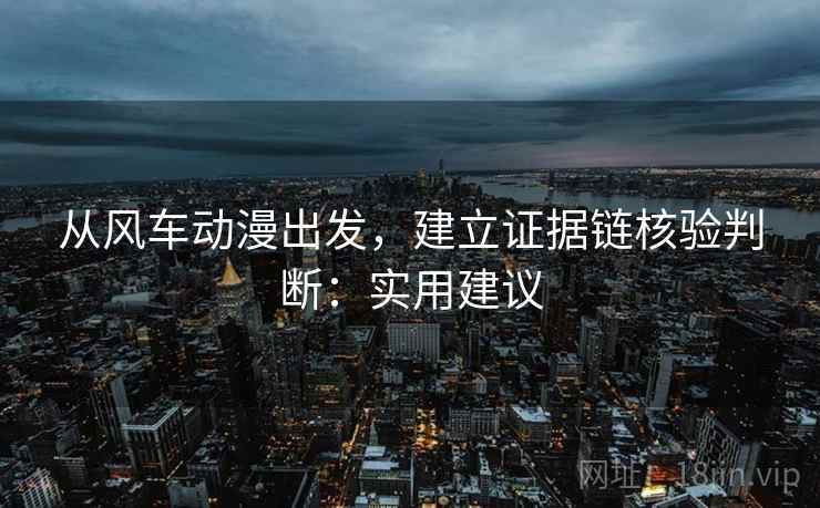 从风车动漫出发,建立证据链核验判断:实用建议 从风车动漫出发,建立证据链核验判断:实用建议