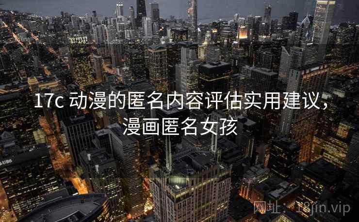 17c 动漫的匿名内容评估实用建议,漫画匿名女孩 17c 动漫的匿名内容评估实用建议,漫画匿名女孩