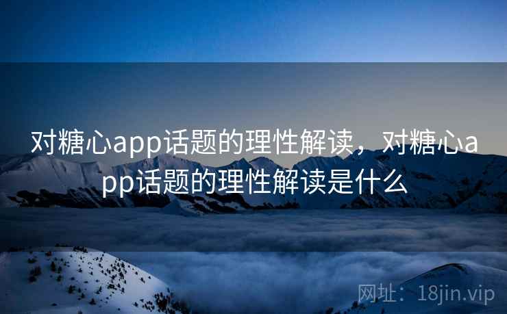 对糖心app话题的理性解读，对糖心app话题的理性解读是什么