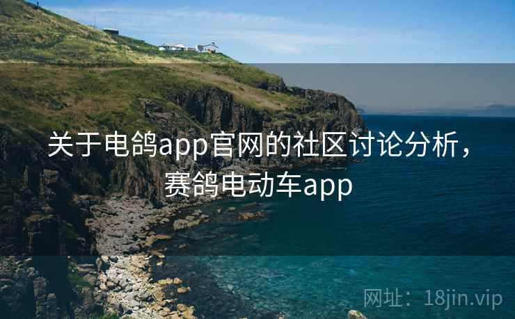 关于电鸽app官网的社区讨论分析，赛鸽电动车app
