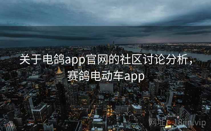 关于电鸽app官网的社区讨论分析，赛鸽电动车app