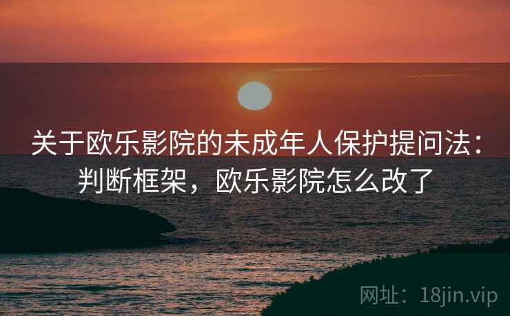 关于欧乐影院的未成年人保护提问法:判断框架,欧乐影院怎么改了 关于欧乐影院的未成年人保护提问法:判断框架,欧乐影院怎么改了