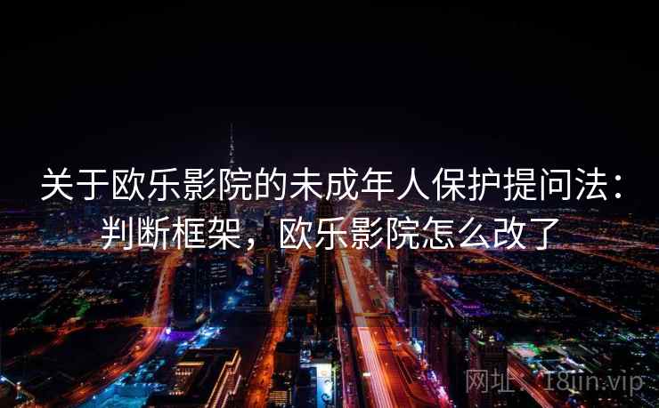 关于欧乐影院的未成年人保护提问法:判断框架,欧乐影院怎么改了 关于欧乐影院的未成年人保护提问法:判断框架,欧乐影院怎么改了