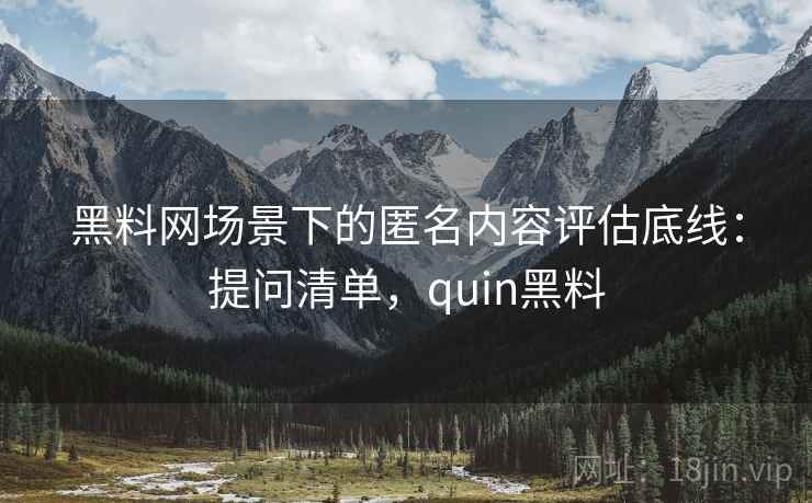 黑料网场景下的匿名内容评估底线：提问清单，quin黑料