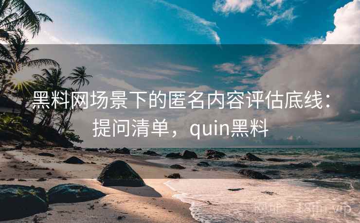黑料网场景下的匿名内容评估底线：提问清单，quin黑料