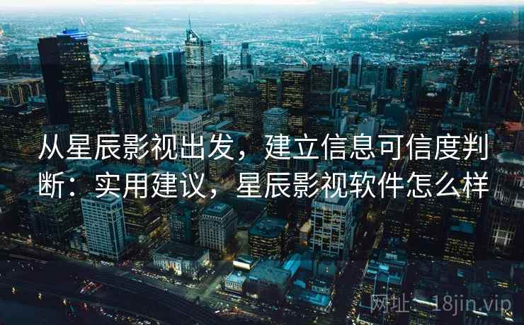 从星辰影视出发，建立信息可信度判断：实用建议，星辰影视软件怎么样