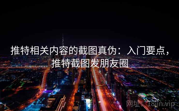 推特相关内容的截图真伪:入门要点,推特截图发朋友圈 推特相关内容的截图真伪:入门要点,推特截图发朋友圈