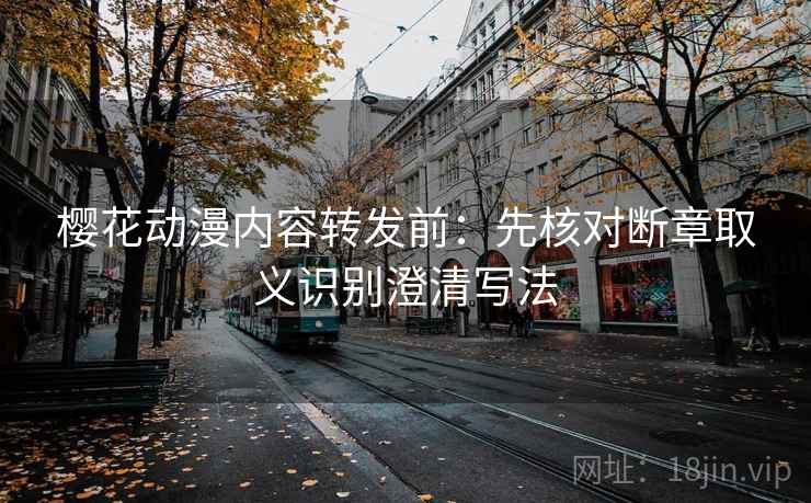 樱花动漫内容转发前:先核对断章取义识别澄清写法 樱花动漫内容转发前:先核对断章取义识别澄清写法