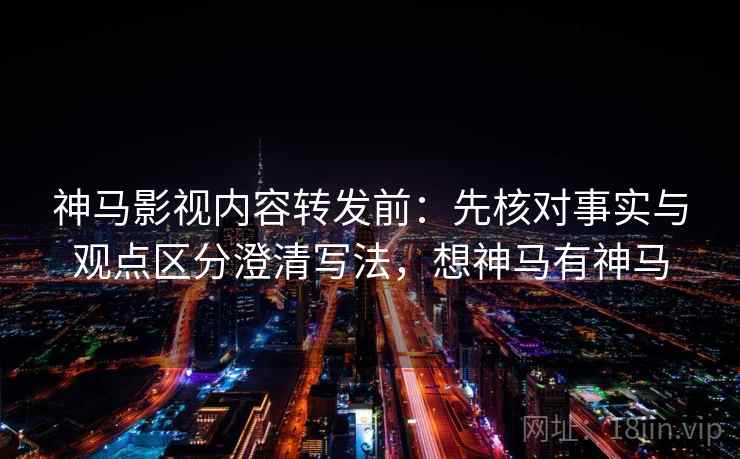神马影视内容转发前:先核对事实与观点区分澄清写法,想神马有神马 神马影视内容转发前:先核对事实与观点区分澄清写法,想神马有神马