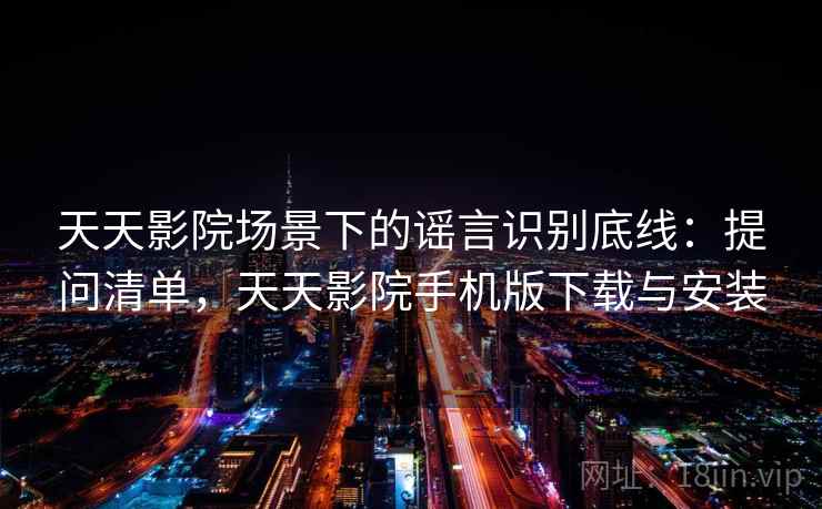 天天影院场景下的谣言识别底线：提问清单，天天影院手机版下载与安装