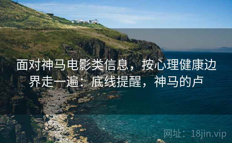面对神马电影类信息,按心理健康边界走一遍:底线提醒,神马的卢 面对神马电影类信息,按心理健康边界走一遍:底线提醒,神马的卢