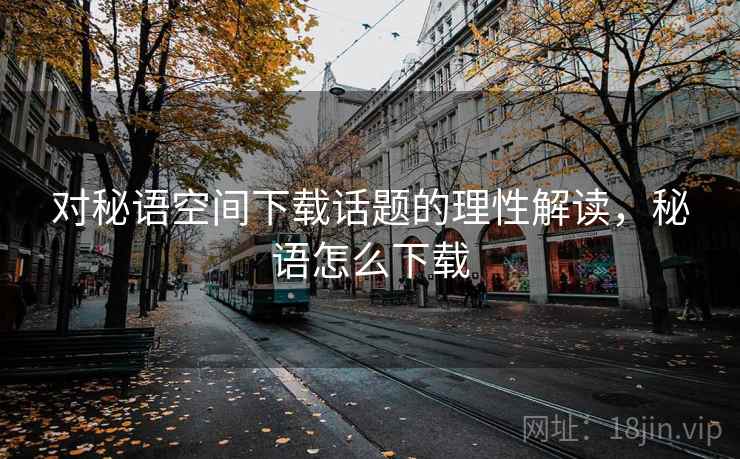 对秘语空间下载话题的理性解读，秘语怎么下载