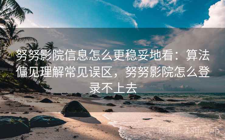 努努影院信息怎么更稳妥地看:算法偏见理解常见误区,努努影院怎么登录不上去 努努影院信息怎么更稳妥地看:算法偏见理解常见误区,努努影院怎么登录不上去