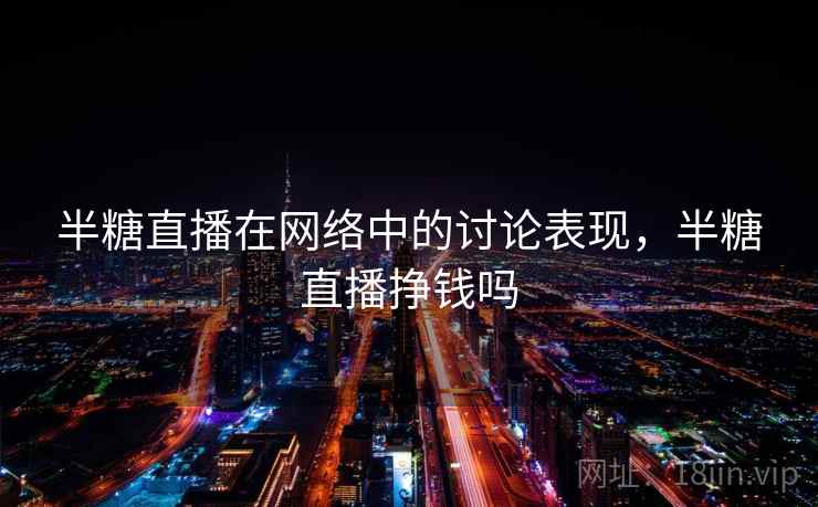 半糖直播在网络中的讨论表现，半糖直播挣钱吗