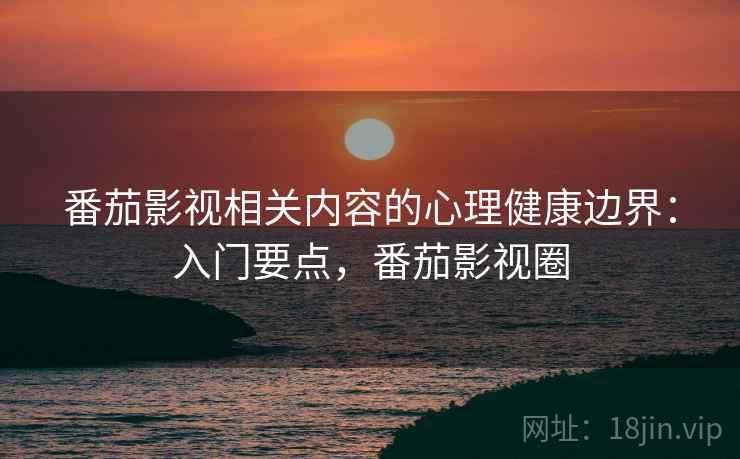 番茄影视相关内容的心理健康边界：入门要点，番茄影视圈