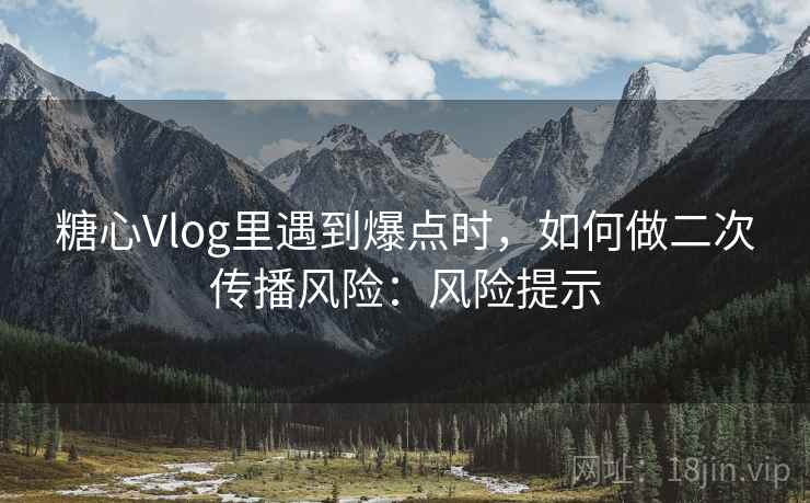 糖心Vlog里遇到爆点时,如何做二次传播风险:风险提示 糖心Vlog里遇到爆点时,如何做二次传播风险:风险提示
