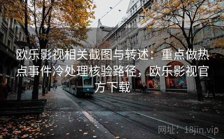 欧乐影视相关截图与转述:重点做热点事件冷处理核验路径,欧乐影视官方下载 欧乐影视相关截图与转述:重点做热点事件冷处理核验路径,欧乐影视官方下载