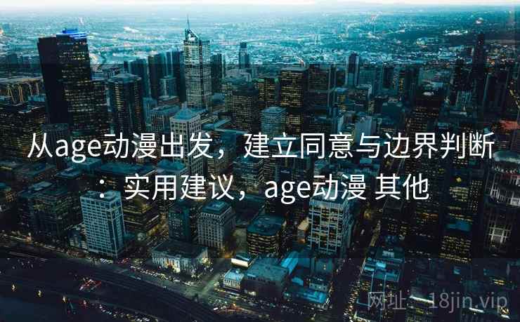 从age动漫出发，建立同意与边界判断：实用建议，age动漫 其他