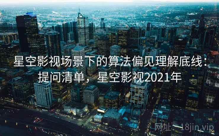 星空影视场景下的算法偏见理解底线：提问清单，星空影视2021年
