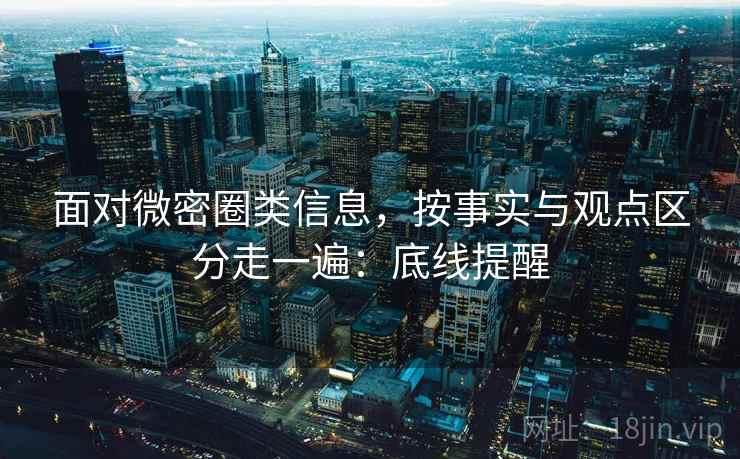 面对微密圈类信息，按事实与观点区分走一遍：底线提醒