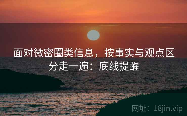 面对微密圈类信息，按事实与观点区分走一遍：底线提醒