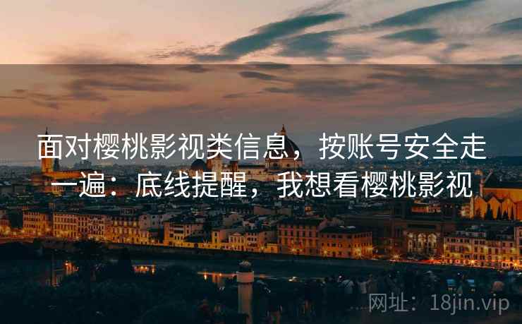 面对樱桃影视类信息，按账号安全走一遍：底线提醒，我想看樱桃影视