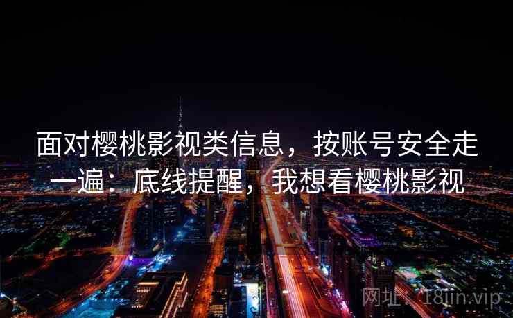 面对樱桃影视类信息，按账号安全走一遍：底线提醒，我想看樱桃影视