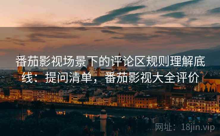番茄影视场景下的评论区规则理解底线：提问清单，番茄影视大全评价