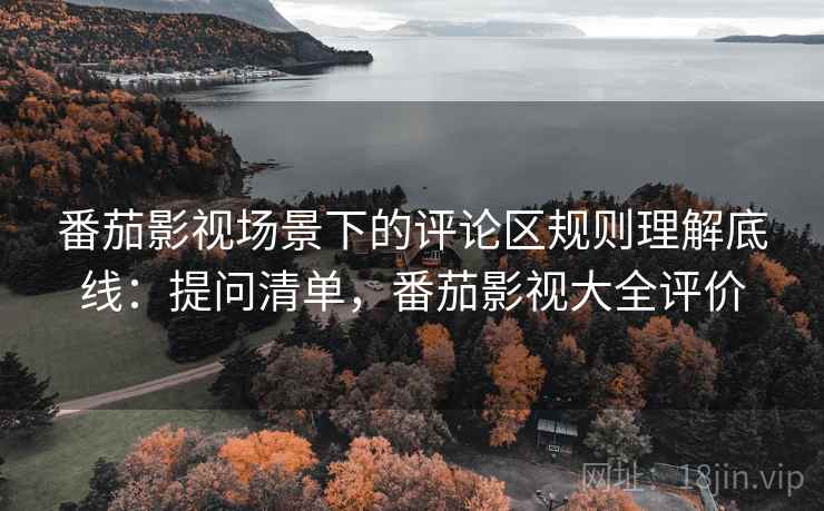 番茄影视场景下的评论区规则理解底线：提问清单，番茄影视大全评价