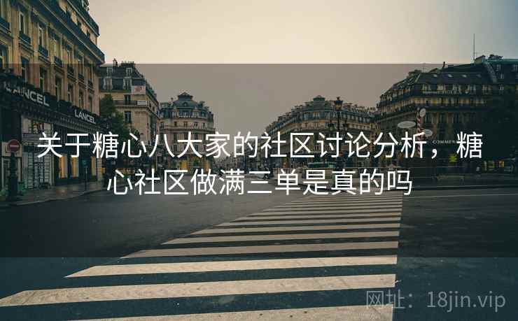 关于糖心八大家的社区讨论分析，糖心社区做满三单是真的吗