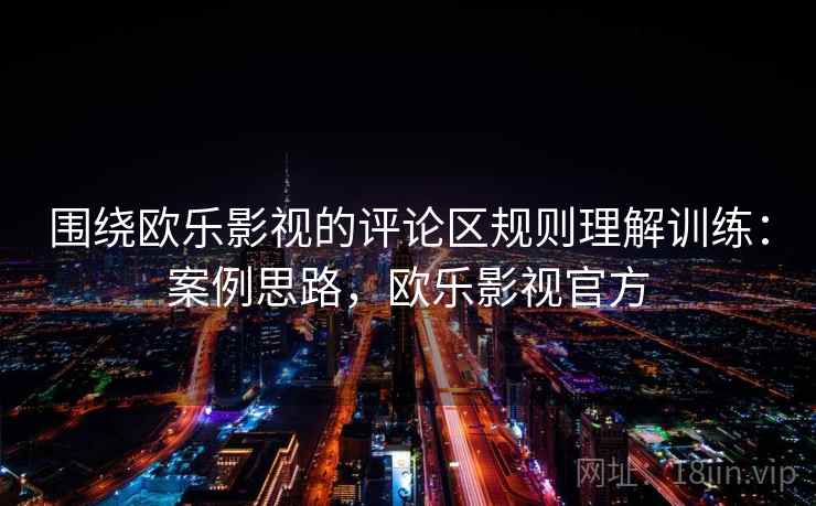 围绕欧乐影视的评论区规则理解训练：案例思路，欧乐影视官方