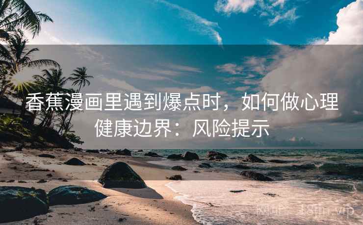 香蕉漫画里遇到爆点时,如何做心理健康边界:风险提示 香蕉漫画里遇到爆点时,如何做心理健康边界:风险提示