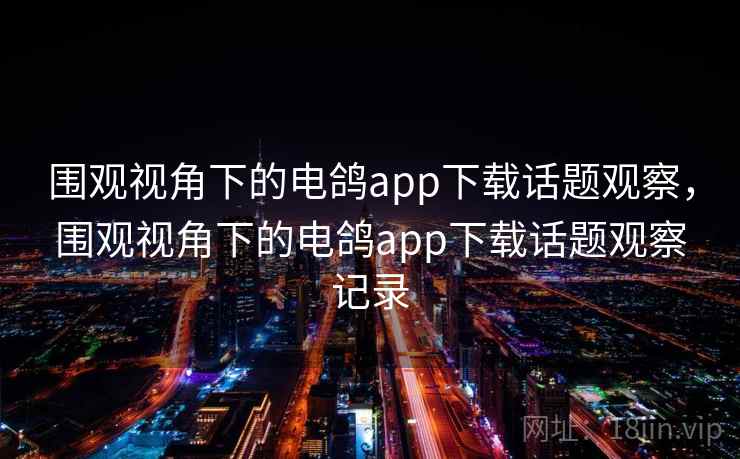 围观视角下的电鸽app下载话题观察，围观视角下的电鸽app下载话题观察记录