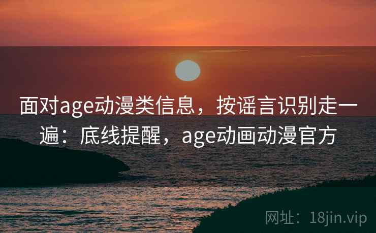 面对age动漫类信息,按谣言识别走一遍:底线提醒,age动画动漫官方 面对age动漫类信息,按谣言识别走一遍:底线提醒,age动画动漫官方