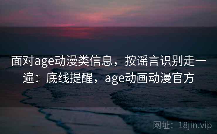 面对age动漫类信息,按谣言识别走一遍:底线提醒,age动画动漫官方 面对age动漫类信息,按谣言识别走一遍:底线提醒,age动画动漫官方