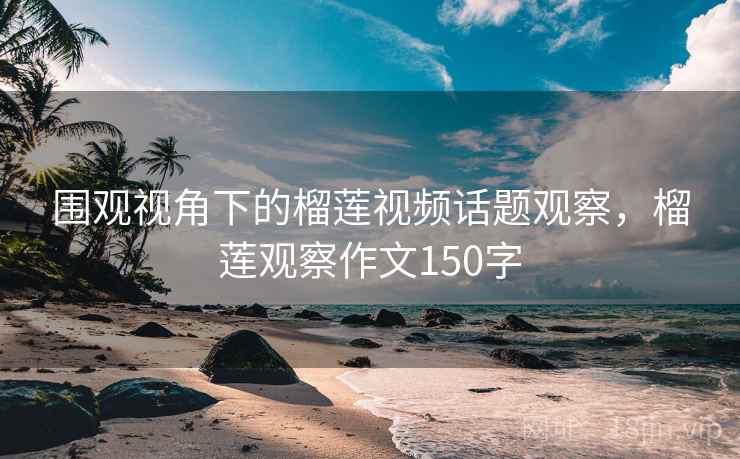 围观视角下的榴莲视频话题观察，榴莲观察作文150字