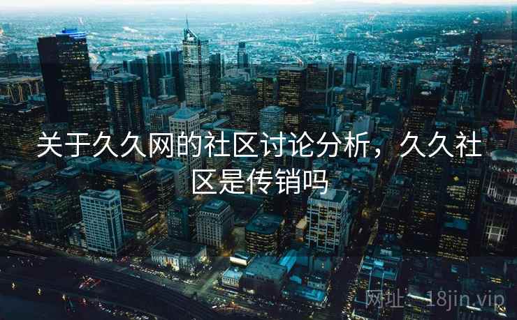 关于久久网的社区讨论分析，久久社区是传销吗
