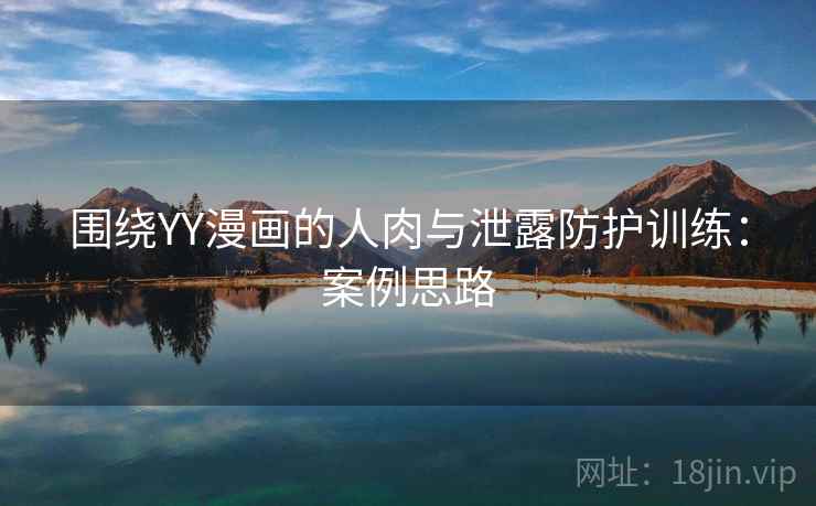 围绕YY漫画的人肉与泄露防护训练:案例思路 围绕YY漫画的人肉与泄露防护训练:案例思路