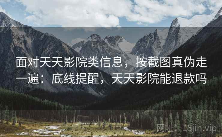 面对天天影院类信息，按截图真伪走一遍：底线提醒，天天影院能退款吗