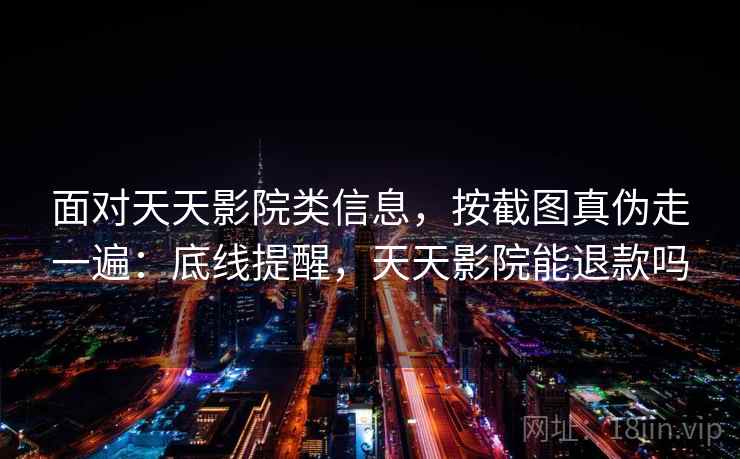 面对天天影院类信息，按截图真伪走一遍：底线提醒，天天影院能退款吗