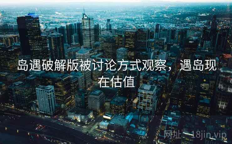 岛遇破解版被讨论方式观察,遇岛现在估值 岛遇破解版被讨论方式观察,遇岛现在估值