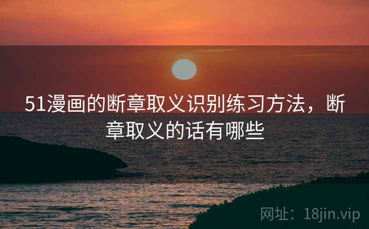 51漫画的断章取义识别练习方法，断章取义的话有哪些