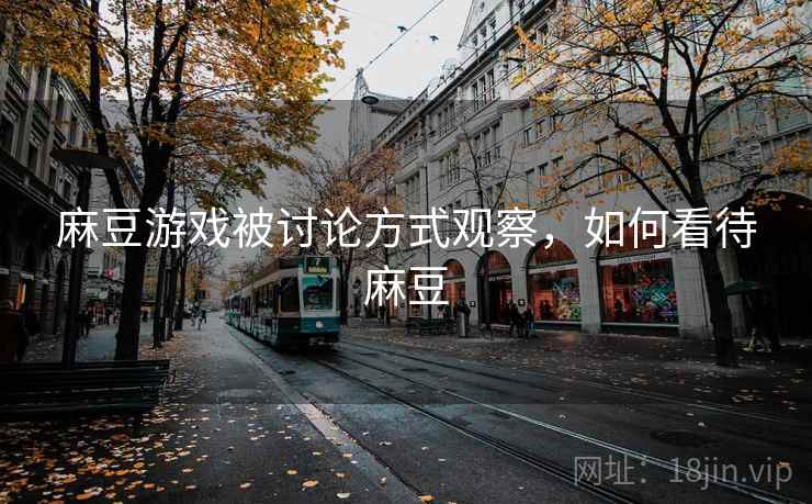 麻豆游戏被讨论方式观察，如何看待麻豆