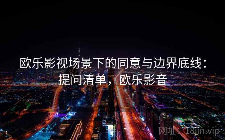欧乐影视场景下的同意与边界底线：提问清单，欧乐影音