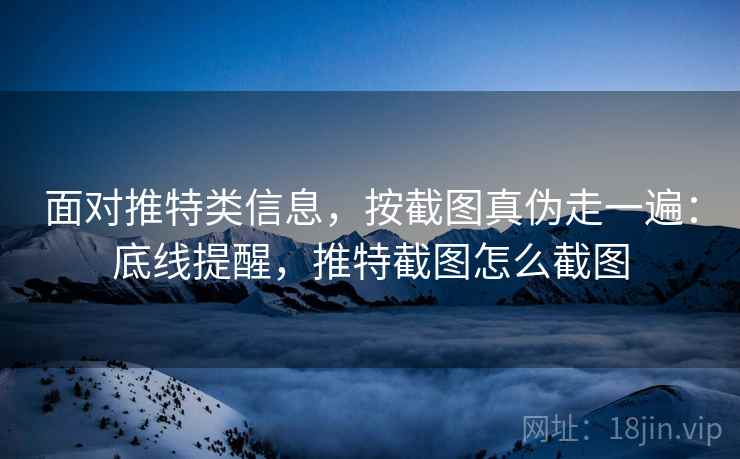 面对推特类信息，按截图真伪走一遍：底线提醒，推特截图怎么截图