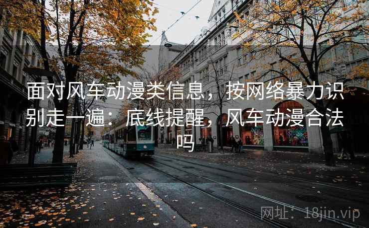面对风车动漫类信息，按网络暴力识别走一遍：底线提醒，风车动漫合法吗