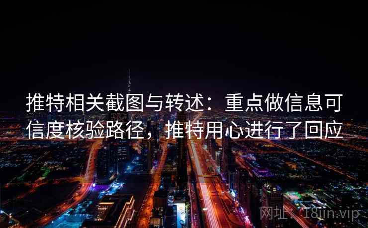 推特相关截图与转述：重点做信息可信度核验路径，推特用心进行了回应