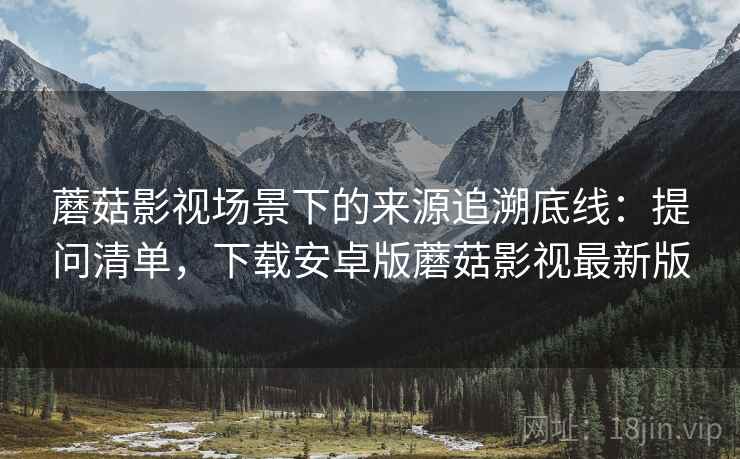 蘑菇影视场景下的来源追溯底线：提问清单，下载安卓版蘑菇影视最新版