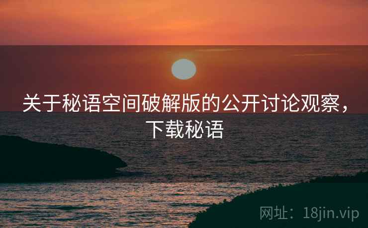 关于秘语空间破解版的公开讨论观察，下载秘语