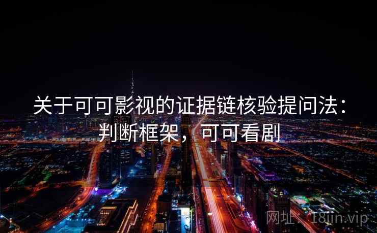 关于可可影视的证据链核验提问法：判断框架，可可看剧